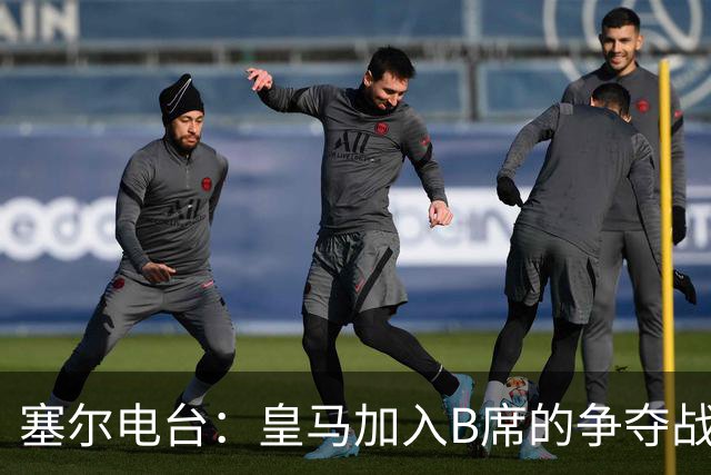 塞尔电台：皇马加入B席的争夺战，与马竞、巴萨竞争